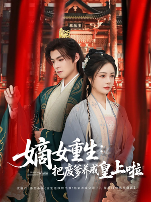 嫡女重生把废爹养成皇上啦短剧（63集热血短剧全集高能在线追）
