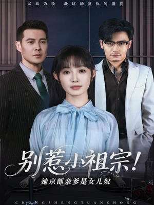 别惹小祖宗！她京都亲爹是女儿奴短剧（90集情感短剧全集一次性看过瘾）