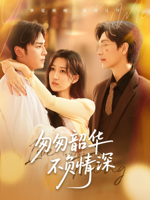 匆匆韶华不负情深短剧（61集都市短剧高清版一口气看完）