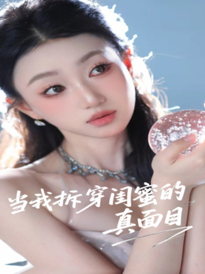 当我拆穿闺蜜的真面目短剧（60集都市短剧全集高清在线，揭秘闺蜜真相）