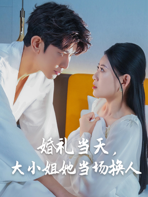婚礼当天，大小姐她当场换人短剧（30集情感短剧免费观看完整版）