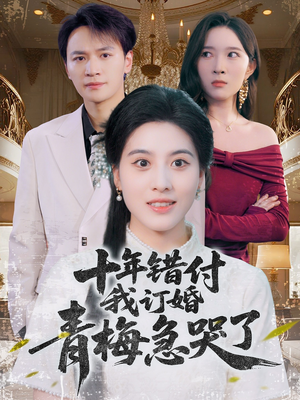十年错付，我订婚青梅急哭了短剧（60集青春回忆短剧在线流畅观看）