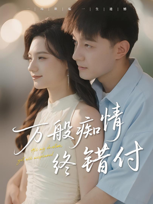万般痴情终错付短剧（60集都市虐恋短剧在线免费看全集）