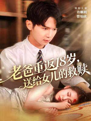 老爸重返18岁，送给女儿的救赎短剧（80集奇幻短剧完整版免费看）