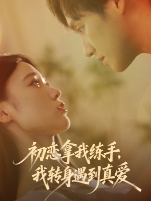初恋拿我练手我转身遇到真爱短剧（59集情感短剧高清免费看全集）