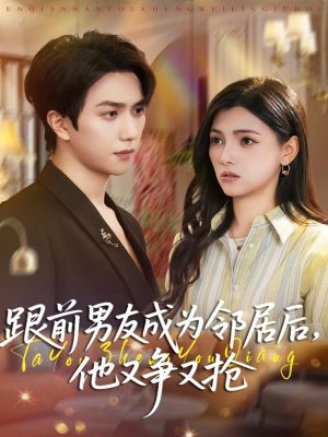 跟前男友成为邻居后他又争又抢短剧（77集情感短剧在线看完整版）