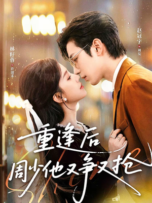 重逢后周少他又争又抢短剧（60集都市情感短剧全集免费看）