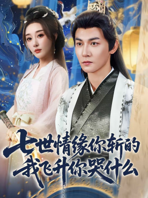 七世情缘你斩的我飞升你哭什么短剧（70集仙侠短剧完整高清在线看）