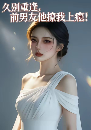 久别重逢，前男友他撩我上瘾！短剧（22集爱情短剧免费全集观看）