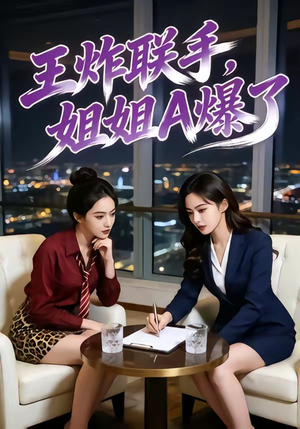 王炸联手，姐姐A爆了短剧（45集现代励志短剧免费看全集）