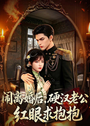 闹离婚后，硬汉老公红眼求抱抱短剧（81集都市情感短剧免费看全集）