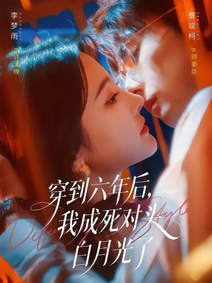 穿到六年后，我成死对头白月光了短剧（69集穿越短剧免费在线看全集）