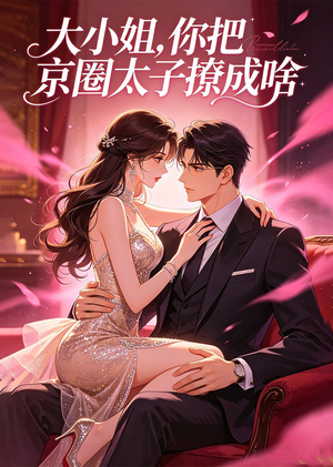 大小姐，你把京圈太子撩成啥短剧（65集都市情感短剧在线免费看）